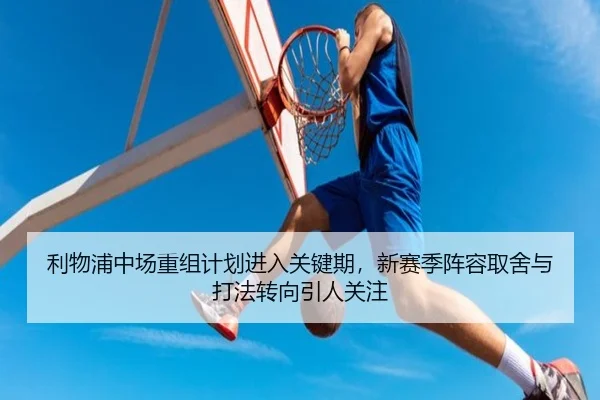 利物浦中场重组计划进入关键期，新赛季阵容取舍与打法转向引人关注
