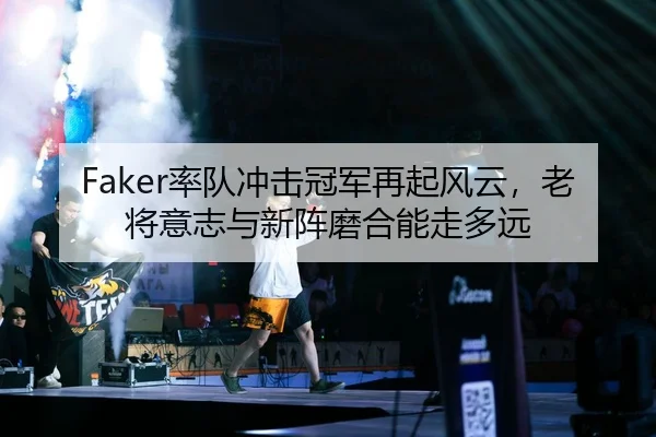 Faker率队冲击冠军再起风云，老将意志与新阵磨合能走多远 | WENDING